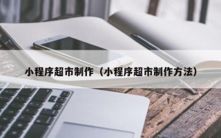 永城小程序超市制作（小程序超市制作方法）